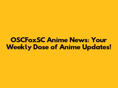 OSCFoxSC Anime News: Your Weekly Dose of Anime Updates!