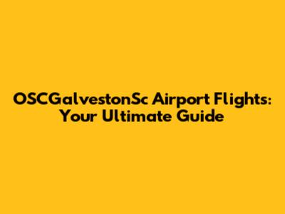 OSCGalvestonSc Airport Flights: Your Ultimate Guide
