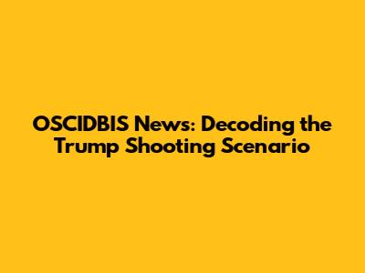 OSCIDBIS News: Decoding the Trump Shooting Scenario