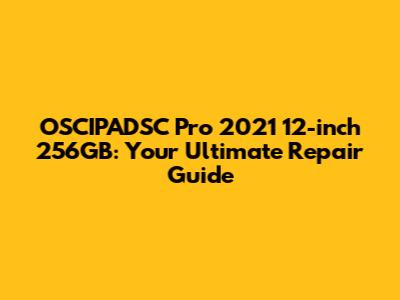 OSCIPADSC Pro 2021 12-inch 256GB: Your Ultimate Repair Guide