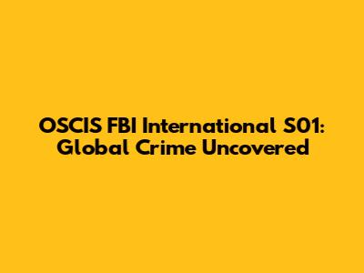 OSCIS FBI International S01: Global Crime Uncovered