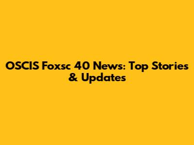 OSCIS Foxsc 40 News: Top Stories & Updates
