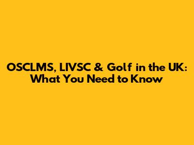 OSCLMS, LIVSC & Golf in the UK: What You Need to Know
