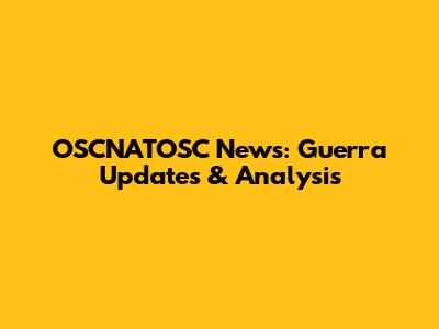OSCNATOSC News: Guerra Updates & Analysis