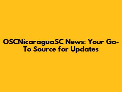OSCNicaraguaSC News: Your Go-To Source for Updates