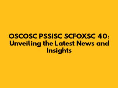 OSCOSC PSSISC SCFOXSC 40: Unveiling the Latest News and Insights