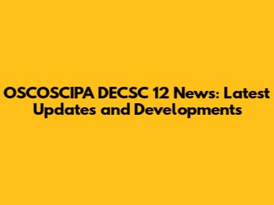 OSCOSCIPA DECSC 12 News: Latest Updates and Developments