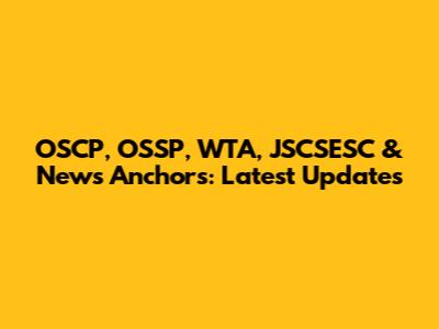 OSCP, OSSP, WTA, JSCSESC & News Anchors: Latest Updates