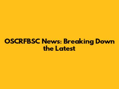 OSCRFBSC News: Breaking Down the Latest