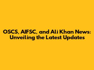 OSCS, AIFSC, and Ali Khan News: Unveiling the Latest Updates