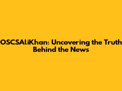 OSCSAliKhan: Uncovering the Truth Behind the News