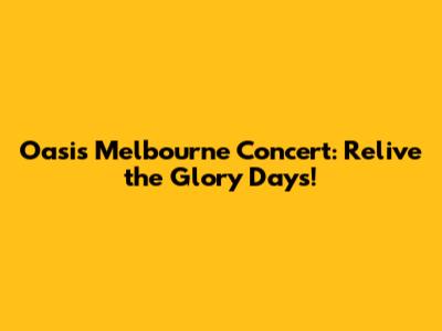 Oasis Melbourne Concert: Relive the Glory Days!