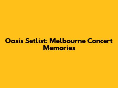 Oasis Setlist: Melbourne Concert Memories
