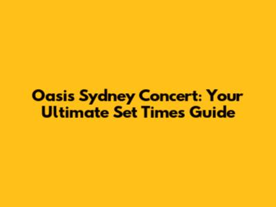 Oasis Sydney Concert: Your Ultimate Set Times Guide