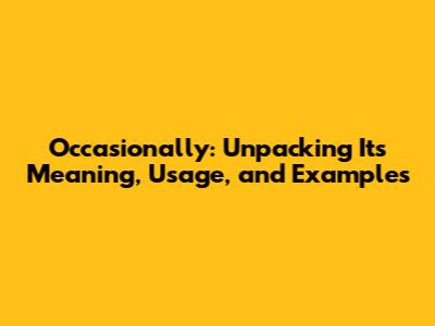 Occasionally: Unpacking Its Meaning, Usage, and Examples