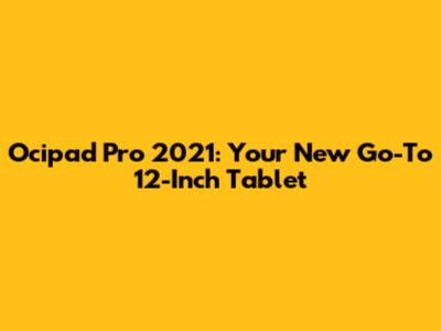 Ocipad Pro 2021: Your New Go-To 12-Inch Tablet