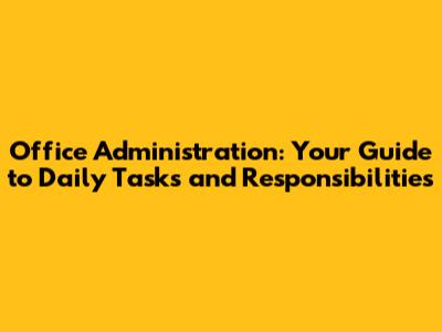 Office Administration: Your Guide to Daily Tasks and Responsibilities