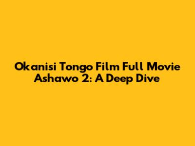 Okanisi Tongo Film Full Movie Ashawo 2: A Deep Dive