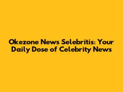Okezone News Selebritis: Your Daily Dose of Celebrity News