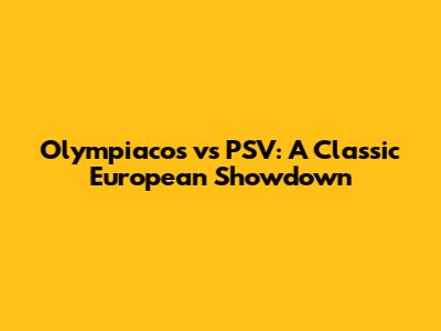Olympiacos vs PSV: A Classic European Showdown