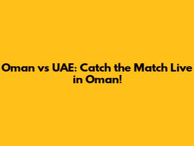 Oman vs UAE: Catch the Match Live in Oman!