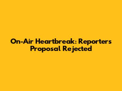 On-Air Heartbreak: Reporter's Proposal Rejected