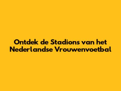 Ontdek de Stadions van het Nederlandse Vrouwenvoetbal