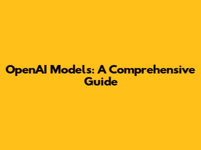 OpenAI Models: A Comprehensive Guide