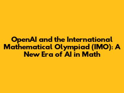 OpenAI and the International Mathematical Olympiad (IMO): A New Era of AI in Math