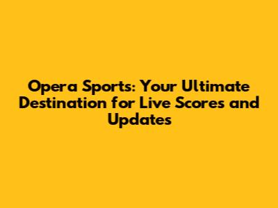 Opera Sports: Your Ultimate Destination for Live Scores and Updates
