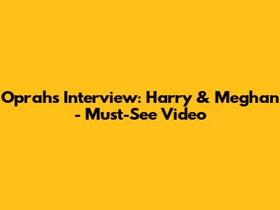 Oprah's Interview: Harry & Meghan - Must-See Video