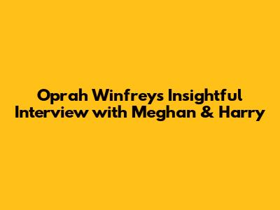 Oprah Winfrey's Insightful Interview with Meghan & Harry