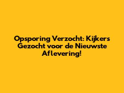 Opsporing Verzocht: Kijkers Gezocht voor de Nieuwste Aflevering!