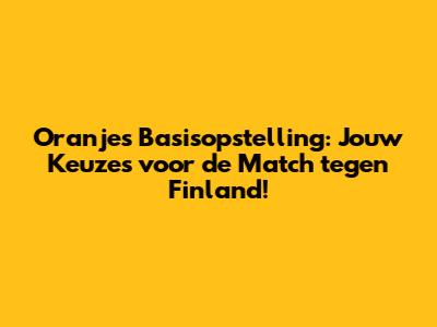 Oranje's Basisopstelling: Jouw Keuzes voor de Match tegen Finland!