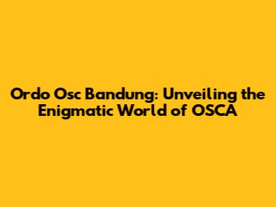 Ordo Osc Bandung: Unveiling the Enigmatic World of OSCA