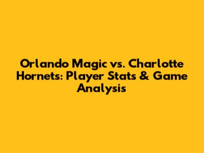 Orlando Magic vs. Charlotte Hornets: Player Stats & Game Analysis