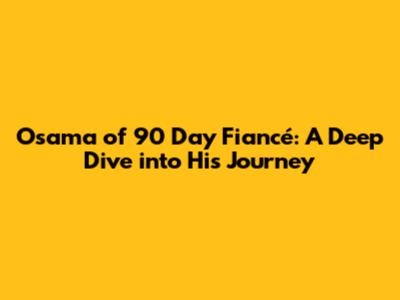 Osama of 90 Day Fiancé: A Deep Dive into His Journey