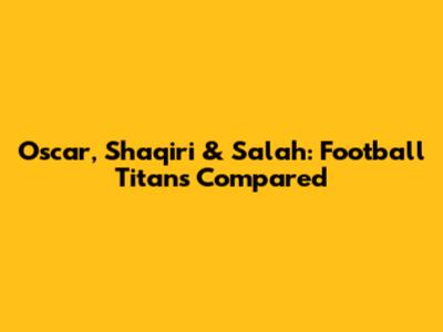 Oscar, Shaqiri & Salah: Football Titans Compared