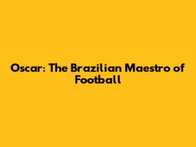 Oscar: The Brazilian Maestro of Football