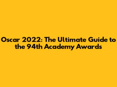 Oscar 2022: The Ultimate Guide to the 94th Academy Awards