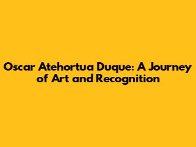 Oscar Atehortua Duque: A Journey of Art and Recognition