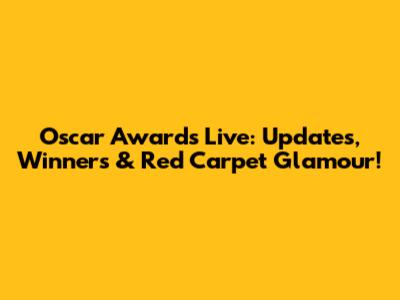 Oscar Awards Live: Updates, Winners & Red Carpet Glamour!