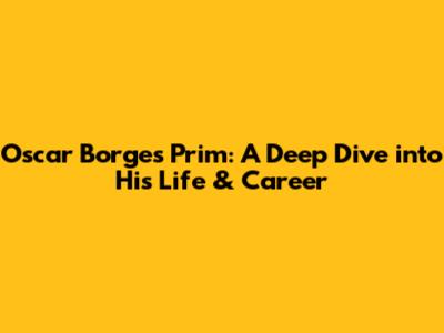 Oscar Borges Prim: A Deep Dive into His Life & Career