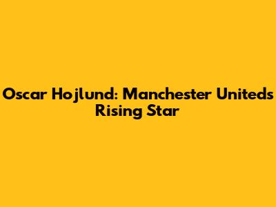 Oscar Hojlund: Manchester United's Rising Star