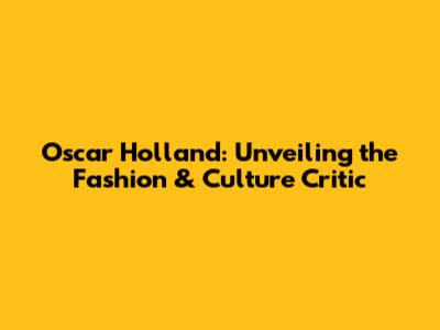 Oscar Holland: Unveiling the Fashion & Culture Critic