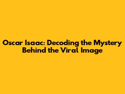 Oscar Isaac: Decoding the Mystery Behind the Viral Image