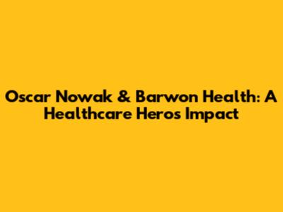 Oscar Nowak & Barwon Health: A Healthcare Hero's Impact