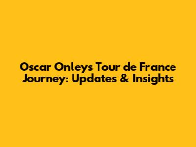 Oscar Onley's Tour de France Journey: Updates & Insights