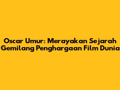 Oscar Umur: Merayakan Sejarah Gemilang Penghargaan Film Dunia