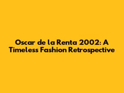 Oscar de la Renta 2002: A Timeless Fashion Retrospective